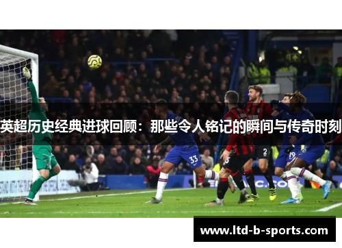 英超历史经典进球回顾：那些令人铭记的瞬间与传奇时刻