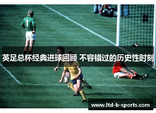 英足总杯经典进球回顾 不容错过的历史性时刻 英足总杯经典进球回顾 不容错过的历史性时刻