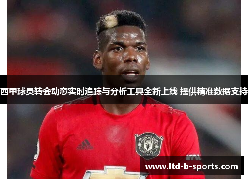 西甲球员转会动态实时追踪与分析工具全新上线 提供精准数据支持