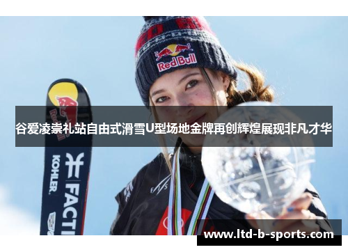 谷爱凌崇礼站自由式滑雪U型场地金牌再创辉煌展现非凡才华 谷爱凌崇礼站自由式滑雪U型场地金牌再创辉煌展现非凡才华