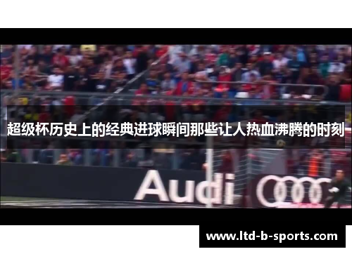 超级杯历史上的经典进球瞬间那些让人热血沸腾的时刻 超级杯历史上的经典进球瞬间那些让人热血沸腾的时刻