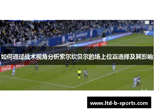 如何通过战术视角分析索尔坎贝尔的场上位置选择及其影响 如何通过战术视角分析索尔坎贝尔的场上位置选择及其影响