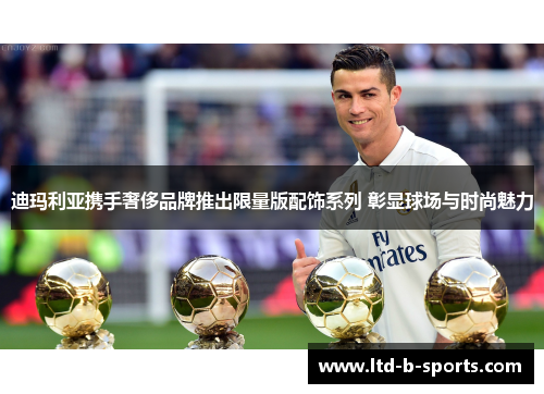 迪玛利亚携手奢侈品牌推出限量版配饰系列 彰显球场与时尚魅力 迪玛利亚携手奢侈品牌推出限量版配饰系列 彰显球场与时尚魅力