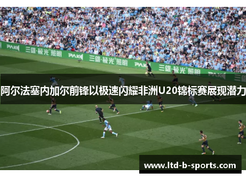 阿尔法塞内加尔前锋以极速闪耀非洲U20锦标赛展现潜力 阿尔法塞内加尔前锋以极速闪耀非洲U20锦标赛展现潜力