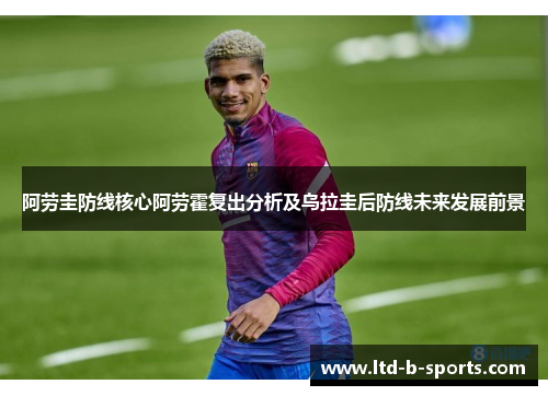 阿劳圭防线核心阿劳霍复出分析及乌拉圭后防线未来发展前景 阿劳圭防线核心阿劳霍复出分析及乌拉圭后防线未来发展前景