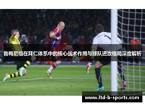 鲁梅尼格在拜仁体系中的核心战术作用与球队进攻格局深度解析