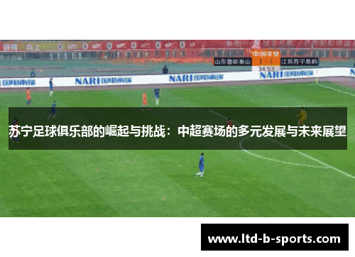 苏宁足球俱乐部的崛起与挑战：中超赛场的多元发展与未来展望