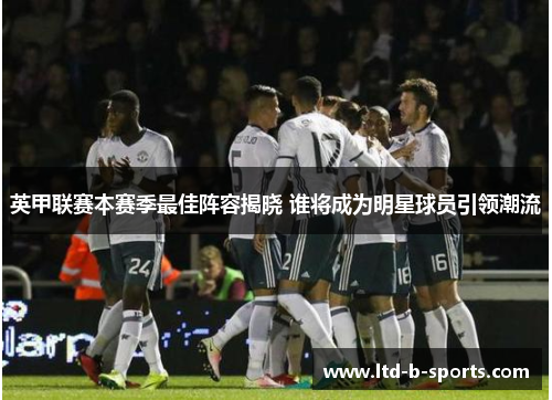 英甲联赛本赛季最佳阵容揭晓 谁将成为明星球员引领潮流