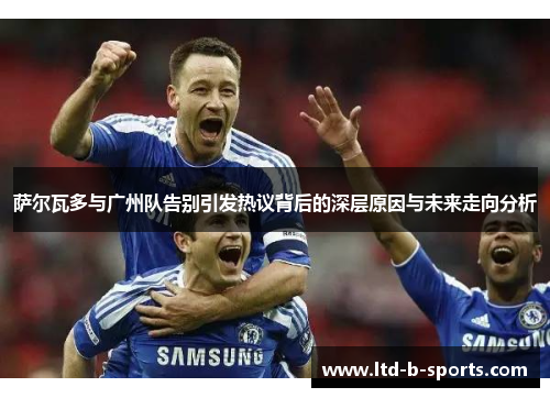 萨尔瓦多与广州队告别引发热议背后的深层原因与未来走向分析