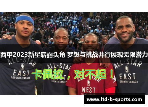 西甲2023新星崭露头角 梦想与挑战并行展现无限潜力