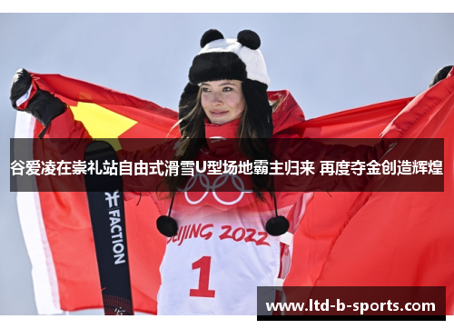 谷爱凌在崇礼站自由式滑雪U型场地霸主归来 再度夺金创造辉煌