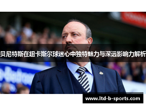 贝尼特斯在纽卡斯尔球迷心中独特魅力与深远影响力解析