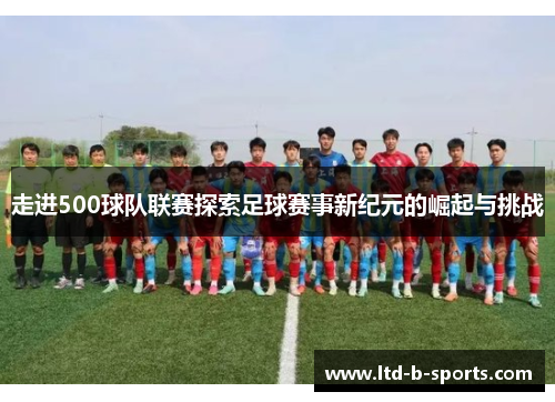 走进500球队联赛探索足球赛事新纪元的崛起与挑战