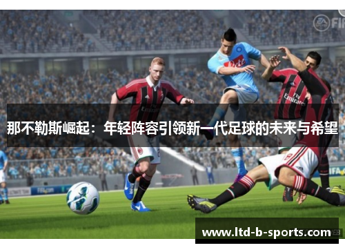 那不勒斯崛起：年轻阵容引领新一代足球的未来与希望