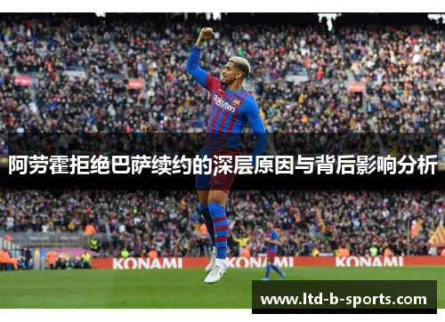 阿劳霍拒绝巴萨续约的深层原因与背后影响分析