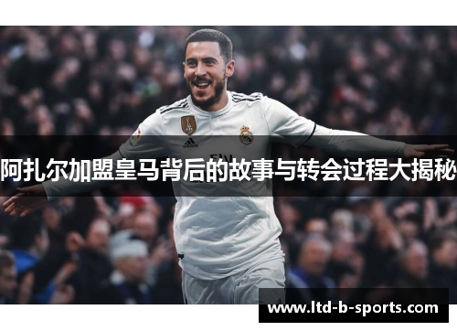 阿扎尔加盟皇马背后的故事与转会过程大揭秘
