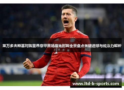 莱万多夫斯基对阵里昂意甲赛场高光时刻全景盘点关键进球与统治力解析