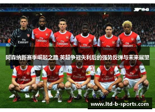 阿森纳新赛季崛起之路 英超争冠失利后的强势反弹与未来展望