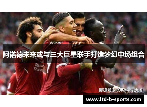 阿诺德未来或与三大巨星联手打造梦幻中场组合