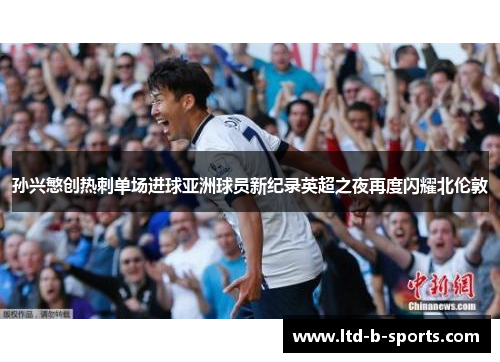 孙兴慜创热刺单场进球亚洲球员新纪录英超之夜再度闪耀北伦敦 孙兴慜创热刺单场进球亚洲球员新纪录英超之夜再度闪耀北伦敦