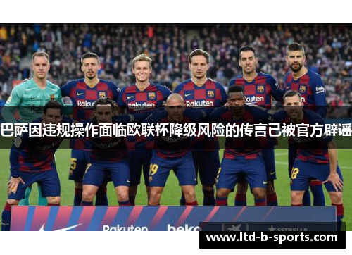 巴萨因违规操作面临欧联杯降级风险的传言已被官方辟谣