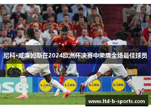 尼科·威廉姆斯在2024欧洲杯决赛中荣膺全场最佳球员 尼科·威廉姆斯在2024欧洲杯决赛中荣膺全场最佳球员