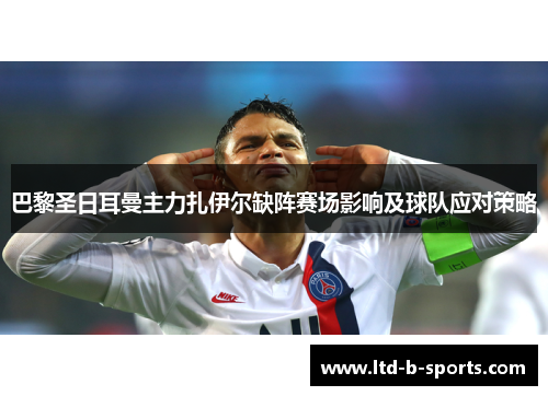 巴黎圣日耳曼主力扎伊尔缺阵赛场影响及球队应对策略 巴黎圣日耳曼主力扎伊尔缺阵赛场影响及球队应对策略