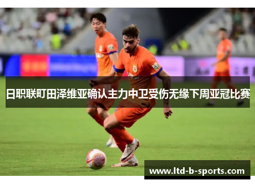 日职联町田泽维亚确认主力中卫受伤无缘下周亚冠比赛