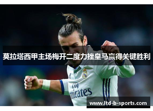 莫拉塔西甲主场梅开二度力挫皇马赢得关键胜利