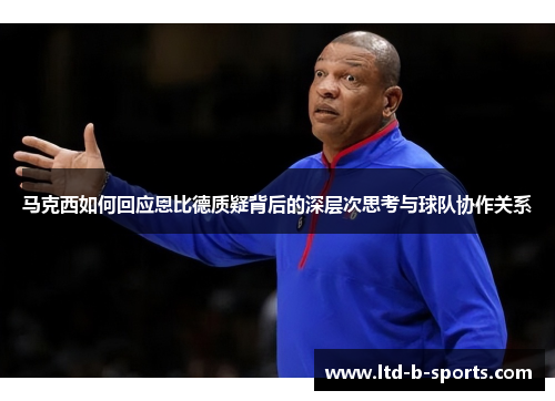 马克西如何回应恩比德质疑背后的深层次思考与球队协作关系