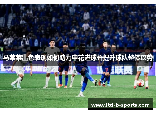 马莱莱出色表现如何助力申花进球并提升球队整体攻势