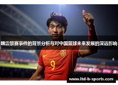 魏震禁赛事件的背景分析与对中国篮球未来发展的深远影响