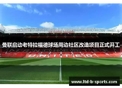 曼联启动老特拉福德球场周边社区改造项目正式开工 曼联启动老特拉福德球场周边社区改造项目正式开工