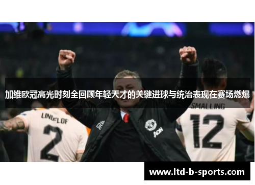 加维欧冠高光时刻全回顾年轻天才的关键进球与统治表现在赛场燃爆